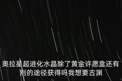 奥拉星超进化水晶除了黄金许愿盒还有别的途径获得吗我想要古渊