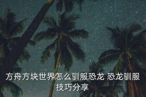 方舟方块世界怎么驯服恐龙 恐龙驯服技巧分享