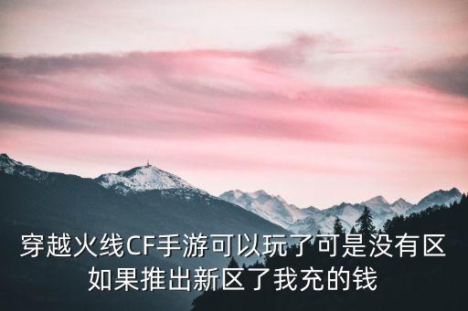 穿越火线CF手游可以玩了可是没有区如果推出新区了我充的钱