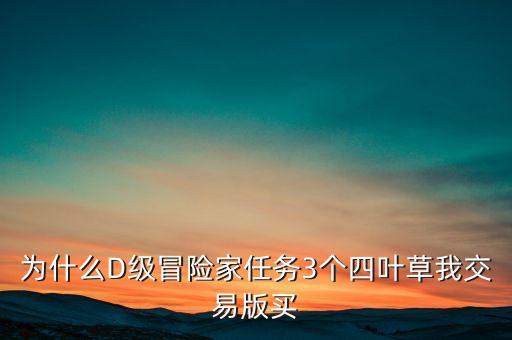 为什么D级冒险家任务3个四叶草我交易版买