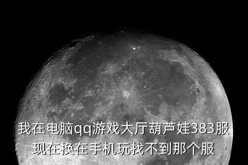 我在电脑qq游戏大厅葫芦娃383服现在换在手机玩找不到那个服