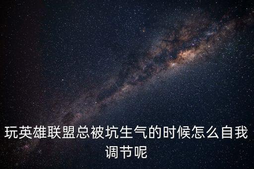 玩英雄联盟总被坑生气的时候怎么自我调节呢