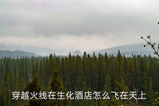 穿越火线手游生化酒店怎么卡飞天，穿越火线的生化酒店怎么卡到天上