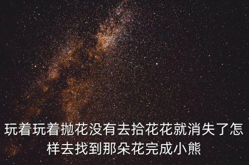玩着玩着抛花没有去拾花花就消失了怎样去找到那朵花完成小熊