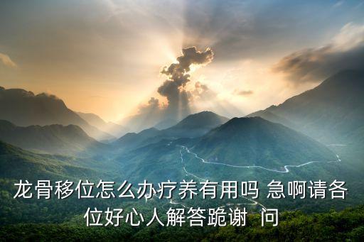 龙骨移位怎么办疗养有用吗 急啊请各位好心人解答跪谢  问
