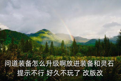 问道装备怎么升级啊放进装备和灵石 提示不行 好久不玩了 改版改