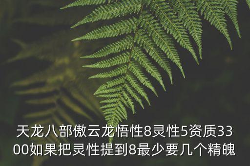 天龙八部傲云龙悟性8灵性5资质3300如果把灵性提到8最少要几个精魄