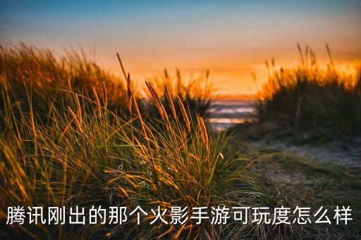 腾讯刚出的那个火影手游可玩度怎么样