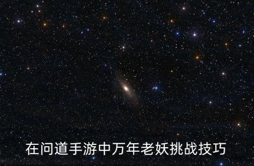 在问道手游中万年老妖挑战技巧