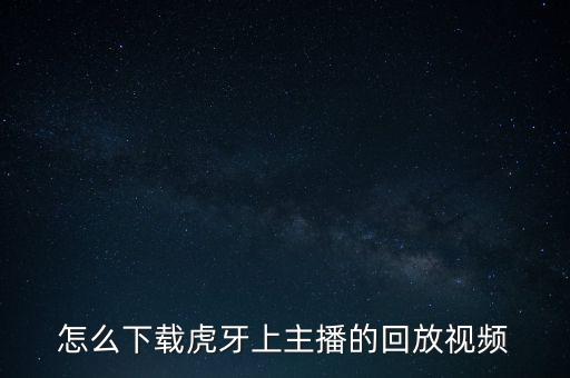 怎么下载虎牙上主播的回放视频