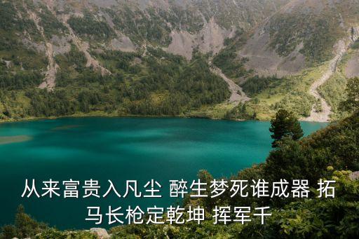 从来富贵入凡尘 醉生梦死谁成器 拓马长枪定乾坤 挥军千