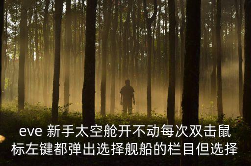 eve 新手太空舱开不动每次双击鼠标左键都弹出选择舰船的栏目但选择