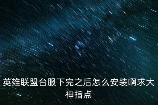 英雄联盟台服下完之后怎么安装啊求大神指点