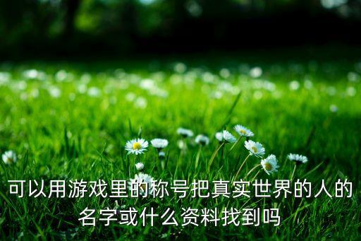 可以用游戏里的称号把真实世界的人的名字或什么资料找到吗
