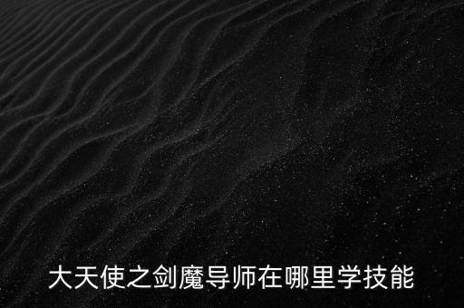 大天使之剑魔导师在哪里学技能