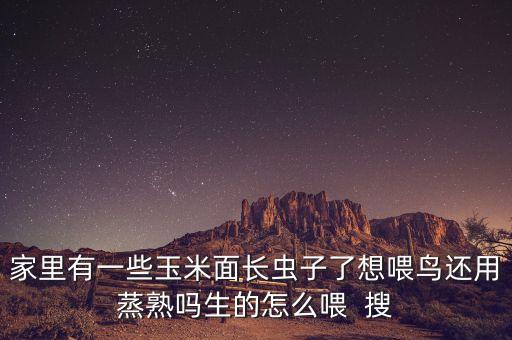家里有一些玉米面长虫子了想喂鸟还用蒸熟吗生的怎么喂  搜