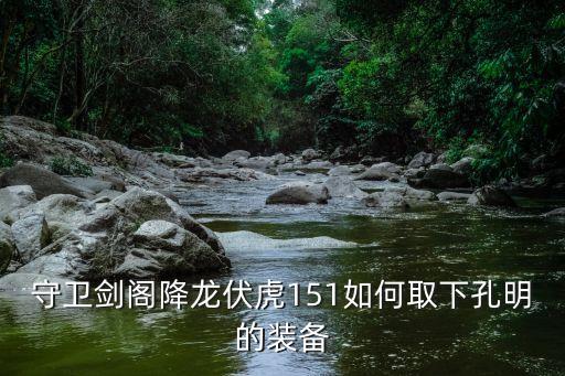 守卫剑阁手游孔明怎么拿，守卫剑阁降龙伏虎151如何取下孔明的装备