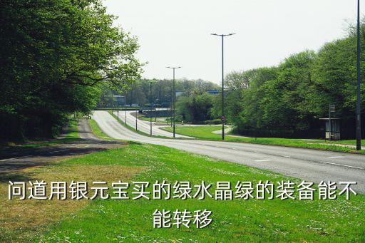 问道用银元宝买的绿水晶绿的装备能不能转移