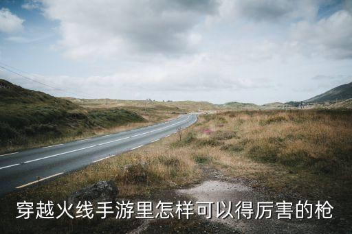 穿越火线手游里怎样可以得厉害的枪
