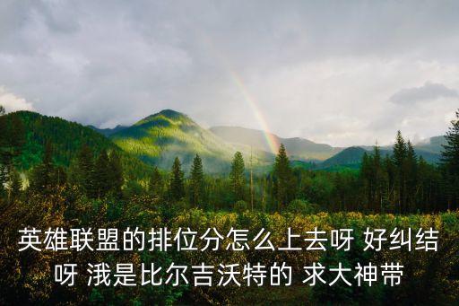 英雄联盟的排位分怎么上去呀 好纠结呀 涐是比尔吉沃特的 求大神带