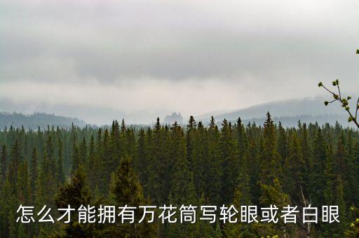 怎么才能拥有万花筒写轮眼或者白眼