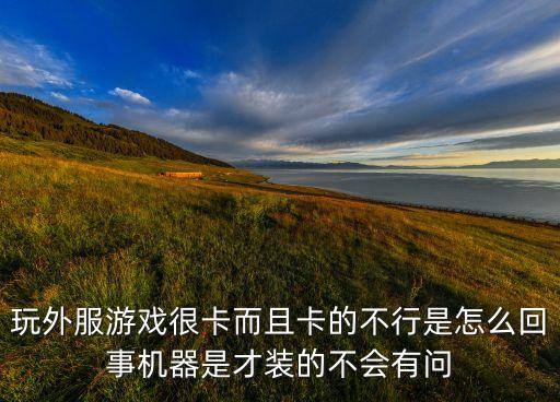 玩外服游戏很卡而且卡的不行是怎么回事机器是才装的不会有问