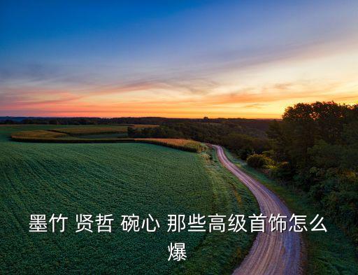 墨竹 贤哲 碗心 那些高级首饰怎么爆