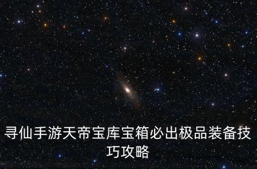 寻仙手游天帝宝库宝箱必出极品装备技巧攻略
