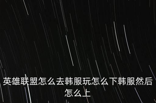 联盟怎么转韩服手游，英雄联盟怎么去韩服玩怎么下韩服然后怎么上