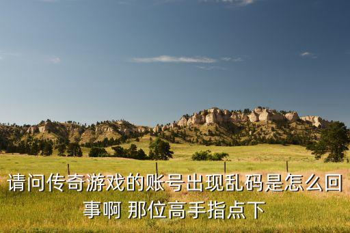 请问传奇游戏的账号出现乱码是怎么回事啊 那位高手指点下