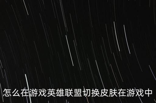 怎么在游戏英雄联盟切换皮肤在游戏中