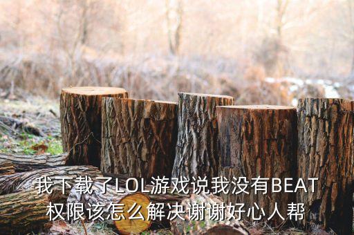 我下载了LOL游戏说我没有BEAT权限该怎么解决谢谢好心人帮