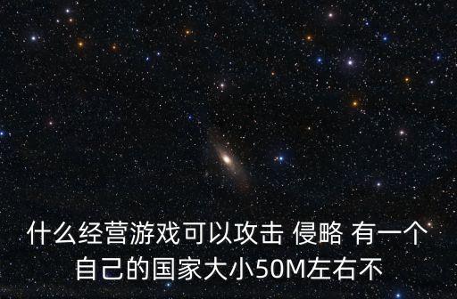 文明时代1手游怎么占领别国土地，什么经营游戏可以攻击 侵略 有一个自己的国家大小50M左右不