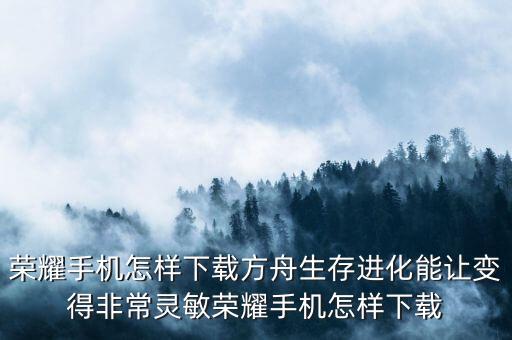 荣耀手机怎样下载方舟生存进化能让变得非常灵敏荣耀手机怎样下载