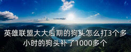 英雄联盟大大后期的狗头怎么打3个多小时的狗头补了1000多个