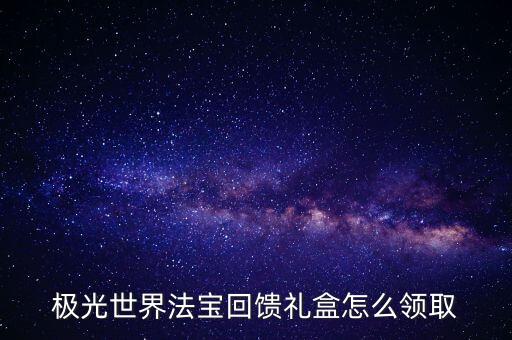 穿越火线手游极光宝盒怎么获得，极光世界法宝回馈礼盒怎么领取