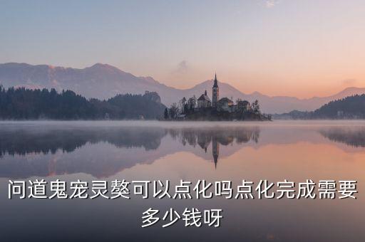 问道鬼宠灵獒可以点化吗点化完成需要多少钱呀