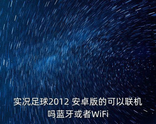 实况足球2012 安卓版的可以联机吗蓝牙或者WiFi