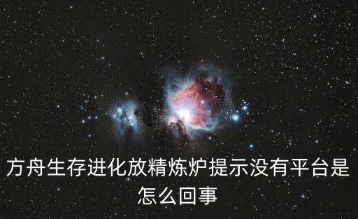 方舟生存进化放精炼炉提示没有平台是怎么回事