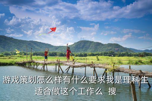 游戏策划怎么样有什么要求我是理科生适合做这个工作么  搜