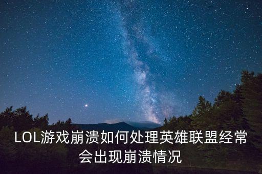 LOL游戏崩溃如何处理英雄联盟经常会出现崩溃情况