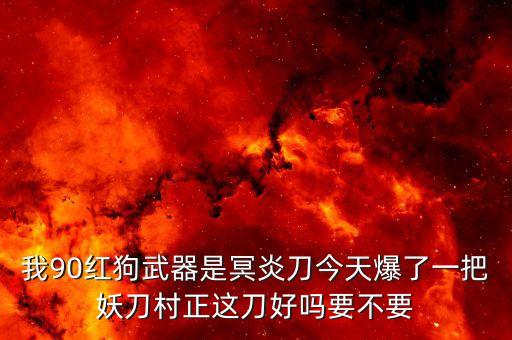 我90红狗武器是冥炎刀今天爆了一把妖刀村正这刀好吗要不要