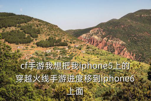 cf手游我想把我iphone5上的穿越火线手游进度移到iphone6上面