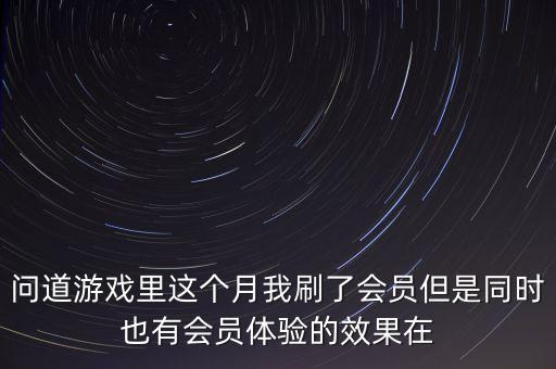问道手游会员时间怎么算的，问道游戏里这个月我刷了会员但是同时也有会员体验的效果在