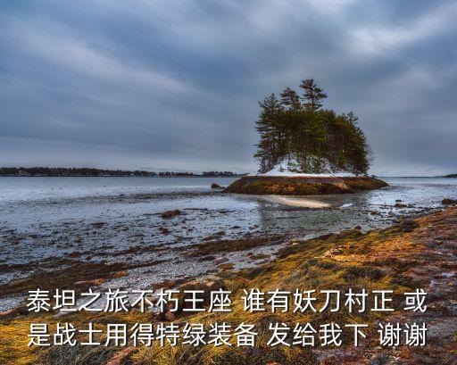 泰坦之旅不朽王座 谁有妖刀村正 或是战士用得特绿装备 发给我下 谢谢