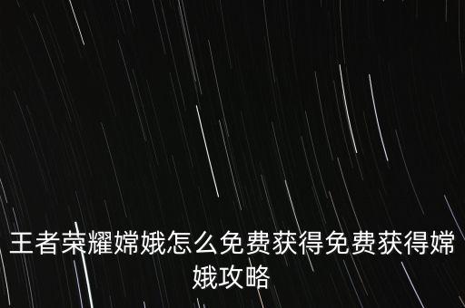 王者荣耀嫦娥怎么免费获得免费获得嫦娥攻略
