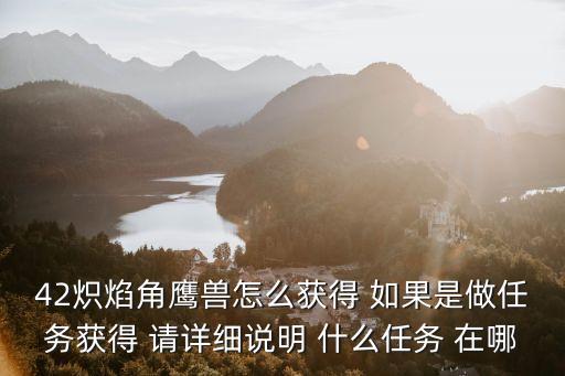 42炽焰角鹰兽怎么获得 如果是做任务获得 请详细说明 什么任务 在哪