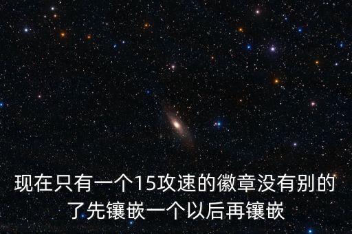 现在只有一个15攻速的徽章没有别的了先镶嵌一个以后再镶嵌