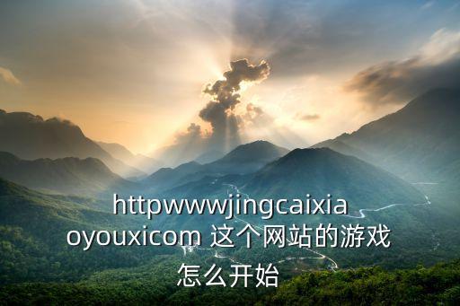 httpwwwjingcaixiaoyouxicom 这个网站的游戏怎么开始