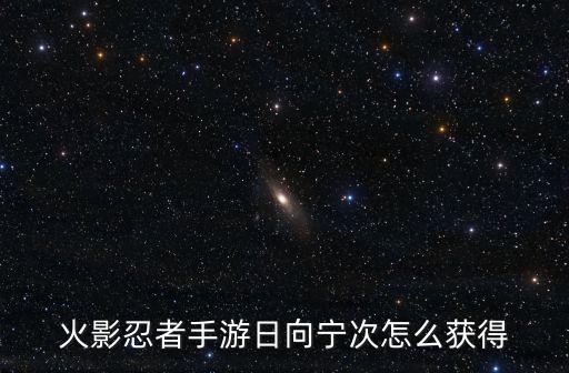 火影手游第一大佬怎么获得，火影忍者手游日向宁次怎么获得